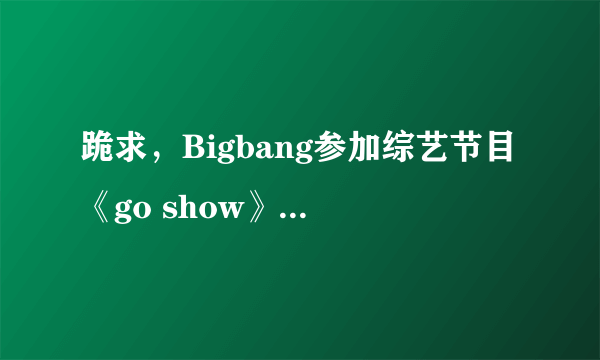 跪求，Bigbang参加综艺节目《go show》TOP说的那声“show time”的铃声！