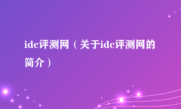 idc评测网（关于idc评测网的简介）