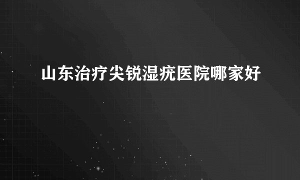 山东治疗尖锐湿疣医院哪家好