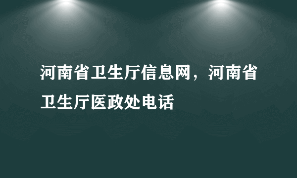 河南省卫生厅信息网，河南省卫生厅医政处电话