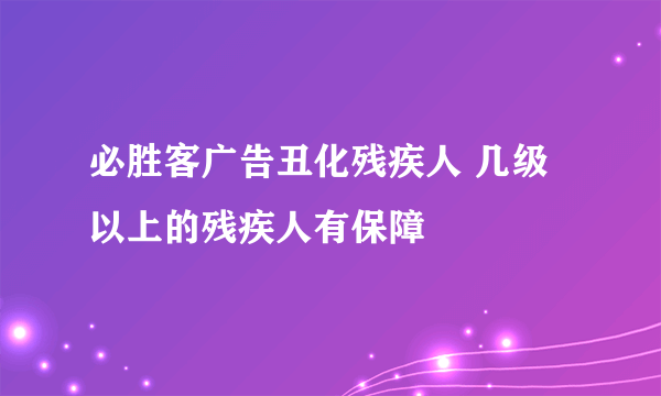 必胜客广告丑化残疾人 几级以上的残疾人有保障