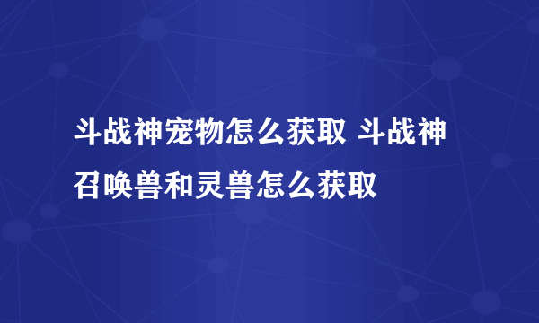 斗战神宠物怎么获取 斗战神召唤兽和灵兽怎么获取