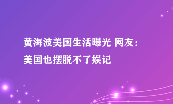 黄海波美国生活曝光 网友：美国也摆脱不了娱记