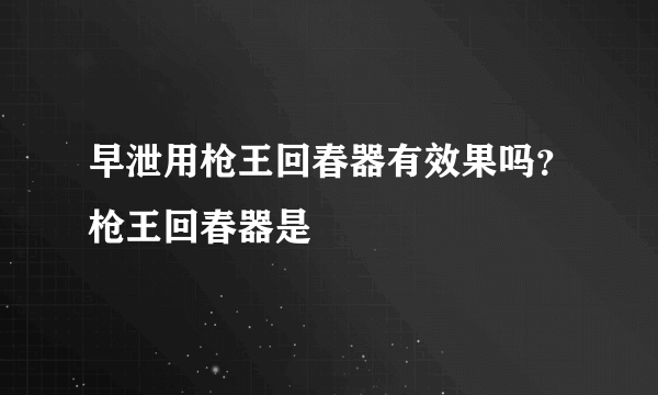 早泄用枪王回春器有效果吗？枪王回春器是