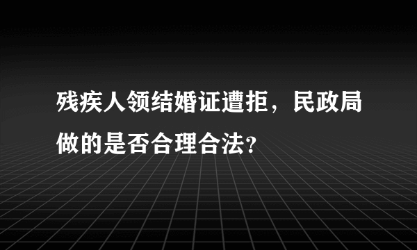 残疾人领结婚证遭拒，民政局做的是否合理合法？