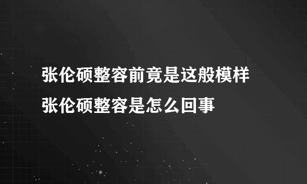 张伦硕整容前竟是这般模样 张伦硕整容是怎么回事