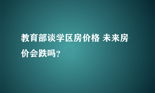 教育部谈学区房价格 未来房价会跌吗？