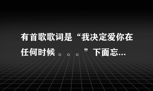 有首歌歌词是“我决定爱你在任何时候 。。。”下面忘了 好像是男女合唱的 问一下叫什么名字 谢谢