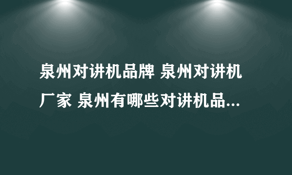 泉州对讲机品牌 泉州对讲机厂家 泉州有哪些对讲机品牌【品牌库】