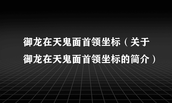 御龙在天鬼面首领坐标（关于御龙在天鬼面首领坐标的简介）