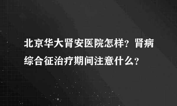 北京华大肾安医院怎样？肾病综合征治疗期间注意什么？