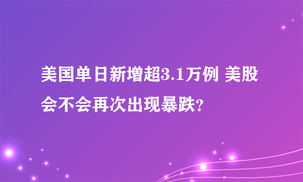 美国单日新增超3.1万例 美股会不会再次出现暴跌？