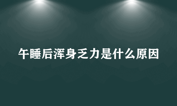 午睡后浑身乏力是什么原因