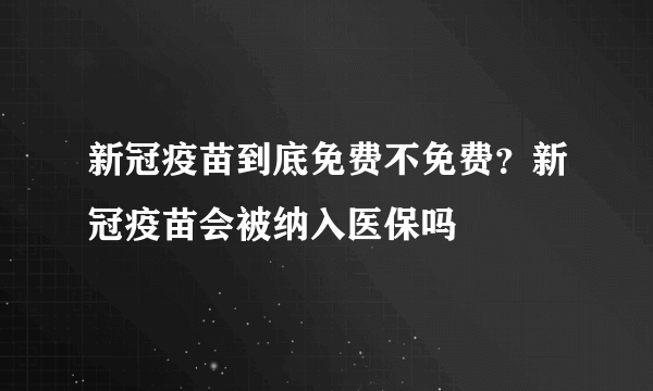 新冠疫苗到底免费不免费？新冠疫苗会被纳入医保吗