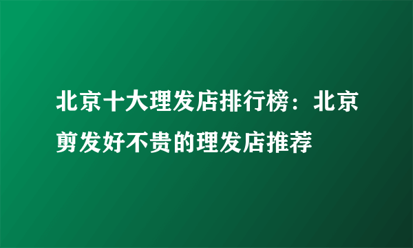 北京十大理发店排行榜：北京剪发好不贵的理发店推荐