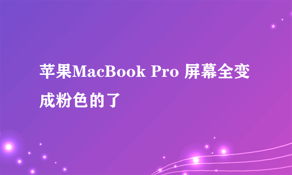 苹果MacBook Pro 屏幕全变成粉色的了