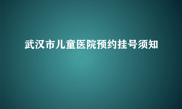 武汉市儿童医院预约挂号须知