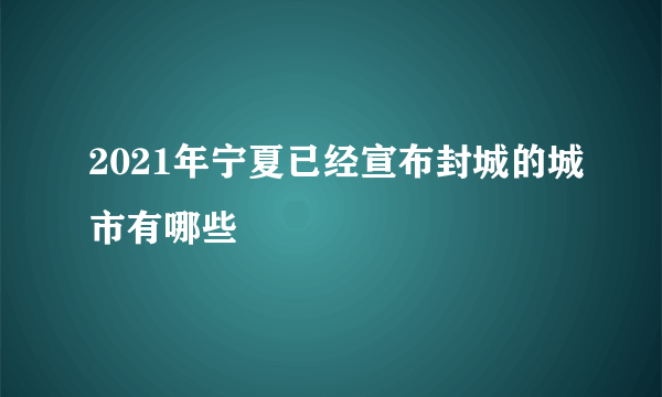 2021年宁夏已经宣布封城的城市有哪些