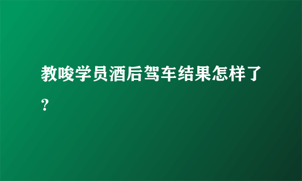 教唆学员酒后驾车结果怎样了？