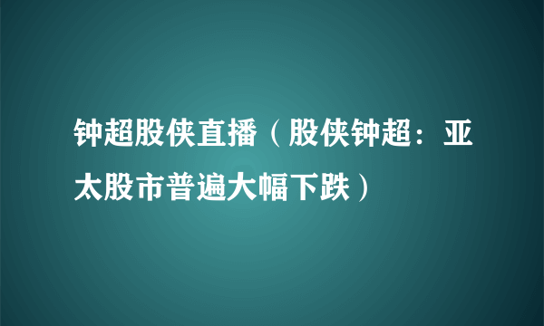 钟超股侠直播（股侠钟超：亚太股市普遍大幅下跌）