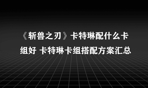 《斩兽之刃》卡特琳配什么卡组好 卡特琳卡组搭配方案汇总