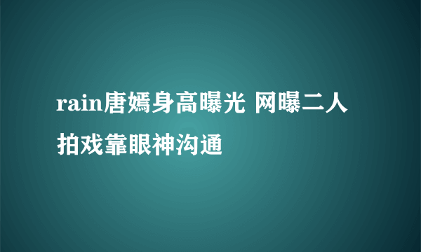 rain唐嫣身高曝光 网曝二人拍戏靠眼神沟通