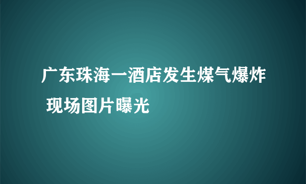 广东珠海一酒店发生煤气爆炸 现场图片曝光