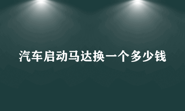 汽车启动马达换一个多少钱