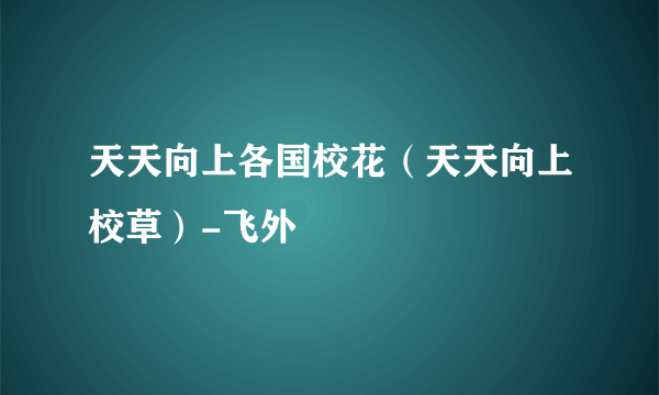 天天向上各国校花（天天向上校草）-飞外