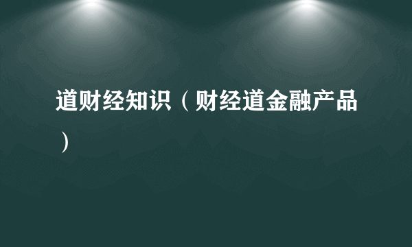 道财经知识（财经道金融产品）