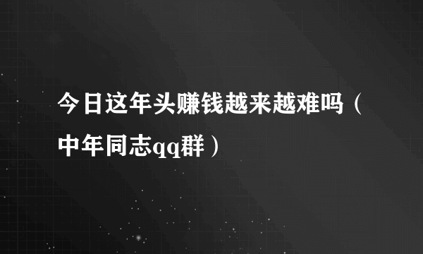 今日这年头赚钱越来越难吗（中年同志qq群）