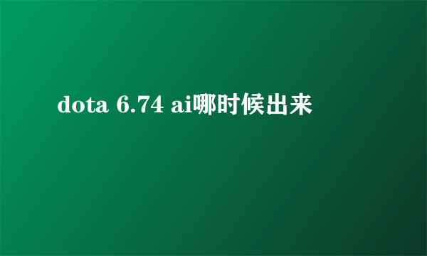 dota 6.74 ai哪时候出来