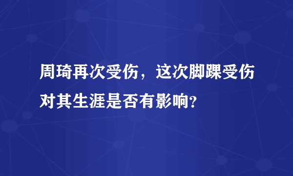 周琦再次受伤，这次脚踝受伤对其生涯是否有影响？