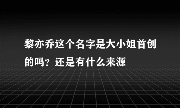 黎亦乔这个名字是大小姐首创的吗？还是有什么来源