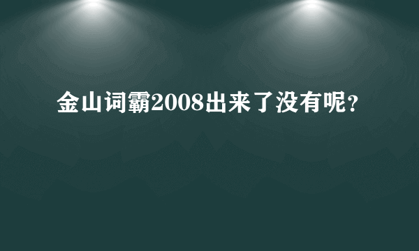 金山词霸2008出来了没有呢？