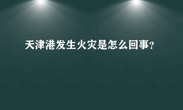 天津港发生火灾是怎么回事？