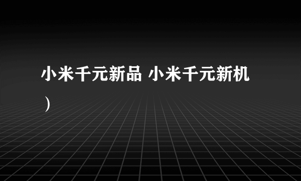 小米千元新品 小米千元新机）