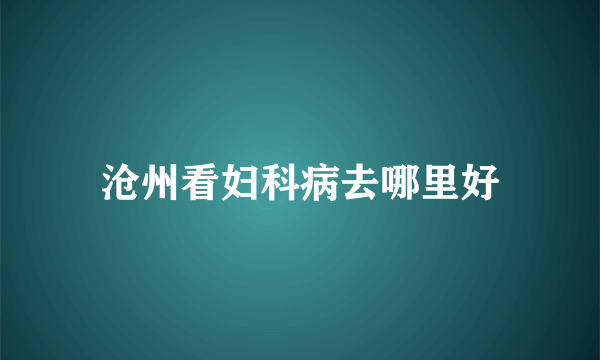 沧州看妇科病去哪里好