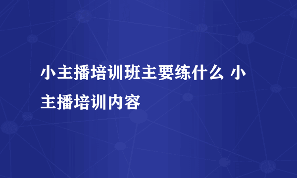 小主播培训班主要练什么 小主播培训内容