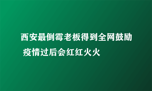 西安最倒霉老板得到全网鼓励 疫情过后会红红火火