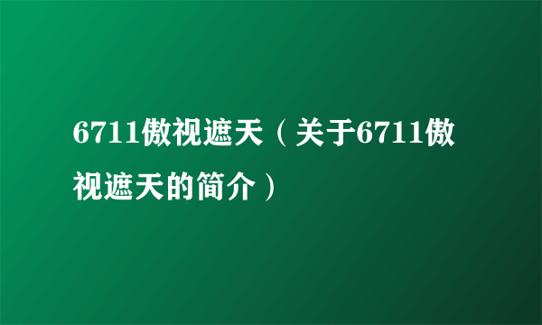 6711傲视遮天（关于6711傲视遮天的简介）