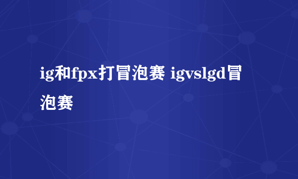 ig和fpx打冒泡赛 igvslgd冒泡赛