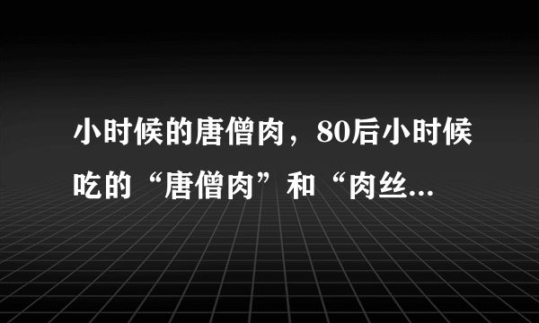 小时候的唐僧肉，80后小时候吃的“唐僧肉”和“肉丝”到底是什么做的