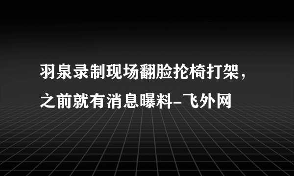 羽泉录制现场翻脸抡椅打架，之前就有消息曝料-飞外网