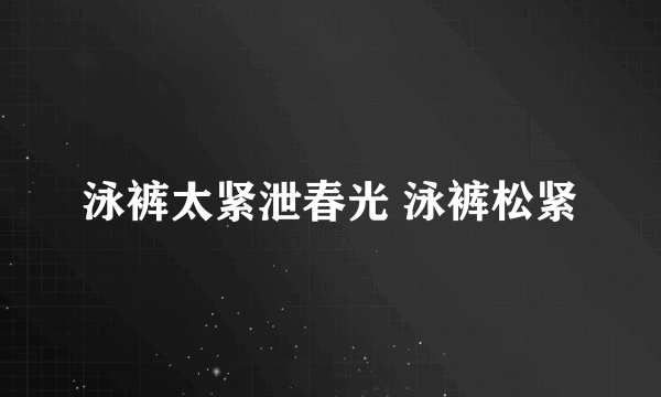 泳裤太紧泄春光 泳裤松紧