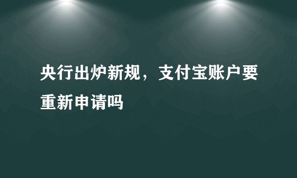 央行出炉新规，支付宝账户要重新申请吗