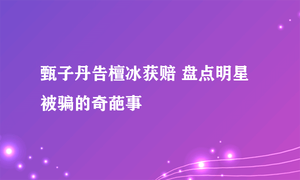 甄子丹告檀冰获赔 盘点明星被骗的奇葩事