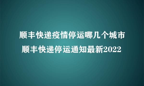 顺丰快递疫情停运哪几个城市 顺丰快递停运通知最新2022