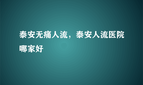 泰安无痛人流，泰安人流医院哪家好