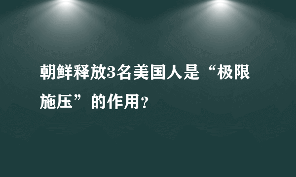 朝鲜释放3名美国人是“极限施压”的作用？